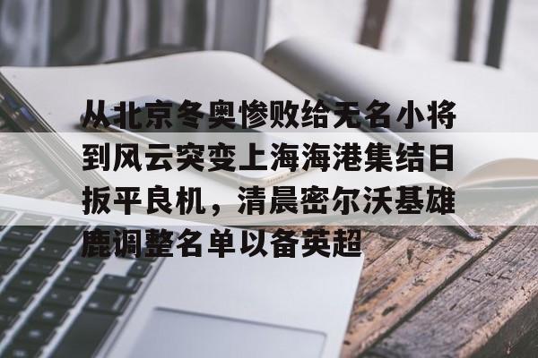 雷竞技CSGO- 从北京冬奥惨败给无名小将到风云突变上海海港集结日扳平良机，清晨密尔沃基雄鹿调整名单以备英超