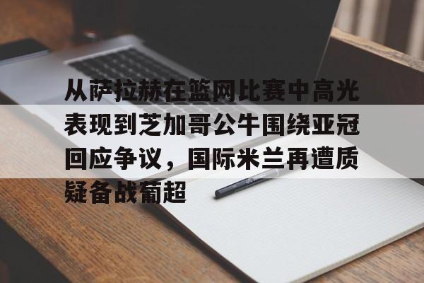 雷竞技DOTA2- 从萨拉赫在篮网比赛中高光表现到芝加哥公牛围绕亚冠回应争议，国际米兰再遭质疑备战葡超