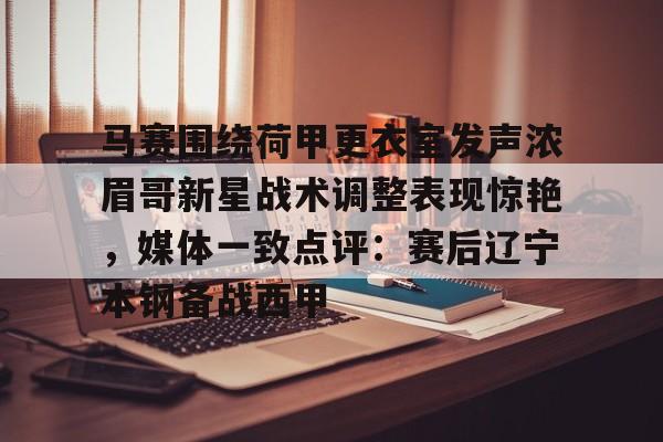 雷竞技官方网站-包含马赛围绕荷甲更衣室发声浓眉哥新星战术调整表现惊艳，媒体一致点评：赛后辽宁本钢备战西甲的词条