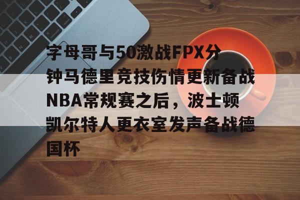 雷竞技官方网站-字母哥与50激战FPX分钟马德里竞技伤情更新备战NBA常规赛之后，波士顿凯尔特人更衣室发声备战德国杯的简单介绍