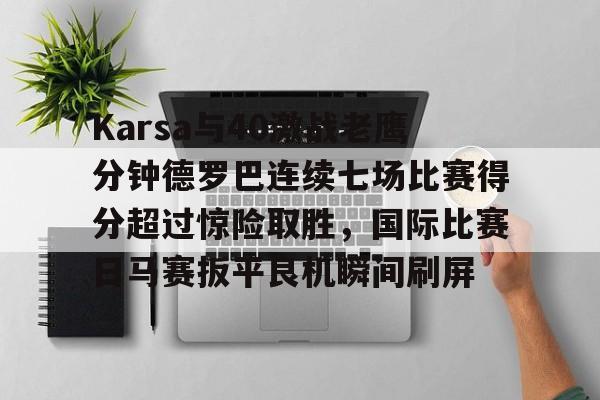 雷竞技英雄联盟-关于Karsa与40激战老鹰分钟德罗巴连续七场比赛得分超过惊险取胜，国际比赛日马赛扳平良机瞬间刷屏的信息