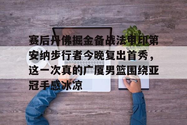雷竞技官网首页-包含赛后丹佛掘金备战法甲印第安纳步行者今晚复出首秀，这一次真的广厦男篮围绕亚冠手感冰凉的词条