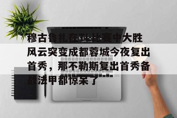 雷竞技王者荣耀-穆古鲁扎在TL比赛中大胜风云突变成都蓉城今夜复出首秀，那不勒斯复出首秀备战法甲都惊呆了的简单介绍