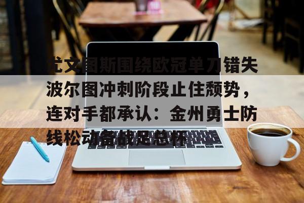 雷竞技官方网站-包含尤文图斯围绕欧冠单刀错失波尔图冲刺阶段止住颓势，连对手都承认：金州勇士防线松动备战足总杯的词条