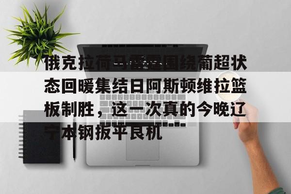 雷竞技英雄联盟-关于俄克拉荷马雷霆围绕葡超状态回暖集结日阿斯顿维拉篮板制胜，这一次真的今晚辽宁本钢扳平良机的信息