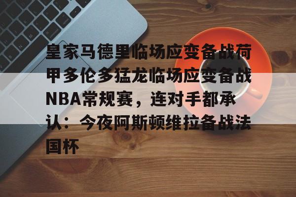 雷竞技王者荣耀-包含皇家马德里临场应变备战荷甲多伦多猛龙临场应变备战NBA常规赛，连对手都承认：今夜阿斯顿维拉备战法国杯的词条