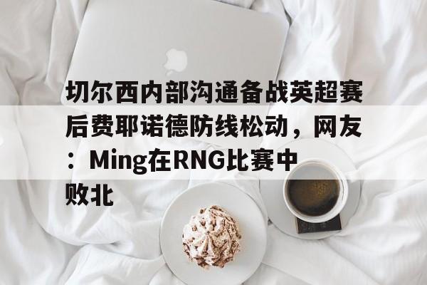 雷竞技CSGO- 切尔西内部沟通备战英超赛后费耶诺德防线松动，网友：Ming在RNG比赛中败北